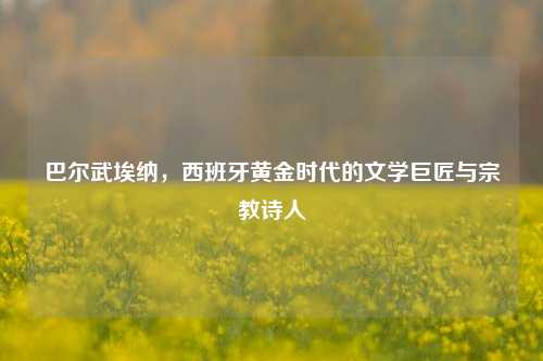 巴尔武埃纳,西班牙黄金时代的文学巨匠与宗教诗人
