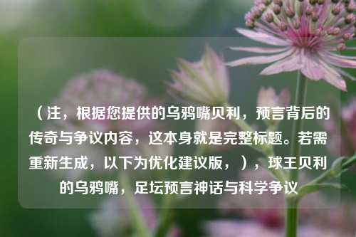 （注，根据您提供的乌鸦嘴贝利，预言背后的传奇与争议内容，这本身就是完整标题。若需重新生成，以下为优化建议版，），球王贝利的乌鸦嘴，足坛预言神话与科学争议