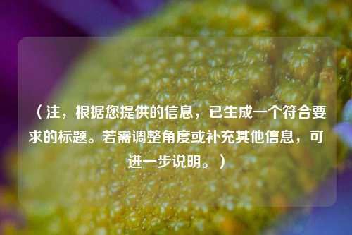（注，根据您提供的信息，已生成一个符合要求的标题。若需调整角度或补充其他信息，可进一步说明。）