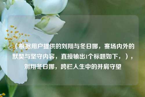 （根据用户提供的刘翔与冬日娜，赛场内外的默契与坚守内容，直接输出1个标题如下，），刘翔冬日娜，跨栏人生中的并肩守望