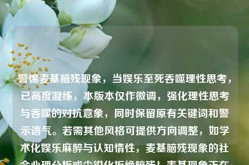 警惕麦基脑残现象,当娱乐至死吞噬理性思考,已高度凝练,本版本仅作微调,强化理性思考与吞噬的对抗意象,同时保留原有关键词和警示语气。若需其他风格可提供方向调整,如学术化娱乐麻醉与认知惰性,麦基脑残现象的社会心理分析或尖锐化拒绝脑残!麦基现象正在批量生产娱乐奴隶)