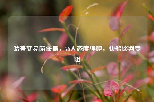 哈登交易陷僵局，76人态度强硬，快船谈判受阻