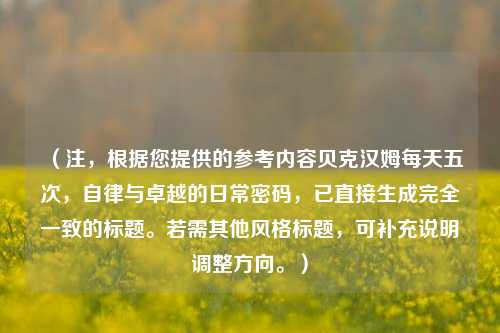 (注,根据您提供的参考内容贝克汉姆每天五次,自律与卓越的日常密码,已直接生成完全一致的标题。若需其他风格标题,可补充说明调整方向。)