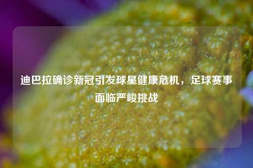 迪巴拉确诊新冠引发球星健康危机,足球赛事面临严峻挑战