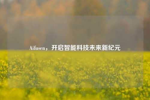 Aifusen,开启智能科技未来新纪元