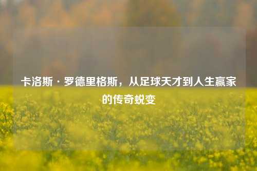 卡洛斯·罗德里格斯,从足球天才到人生赢家的传奇蜕变