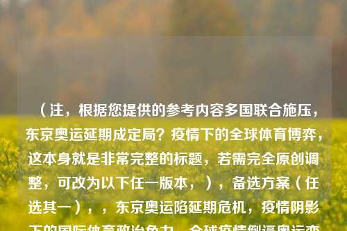 (注,根据您提供的参考内容多国联合施压,东京奥运延期成定局?疫情下的全球体育博弈,这本身就是非常完整的标题,若需完全原创调整,可改为以下任一版本,),备选方案(任选其一),,东京奥运陷延期危机,疫情阴影下的国际体育政治角力,全球疫情倒逼奥运变局,多国施压东京奥运会延期内幕,奥运延期博弈,新冠疫情如何撕裂国际体育共识,(您更倾向哪种风格?可提出具体调整要求)