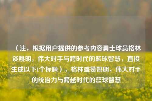 (注,根据用户提供的参考内容勇士球员格林谈姚明,伟大对手与跨时代的篮球智慧,直接生成以下1个标题),格林盛赞姚明,伟大对手的统治力与跨越时代的篮球智慧