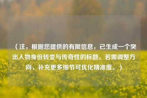 （注，根据您提供的有限信息，已生成一个突出人物身份转变与传奇性的标题。若需调整方向，补充更多细节可优化精准度。）
