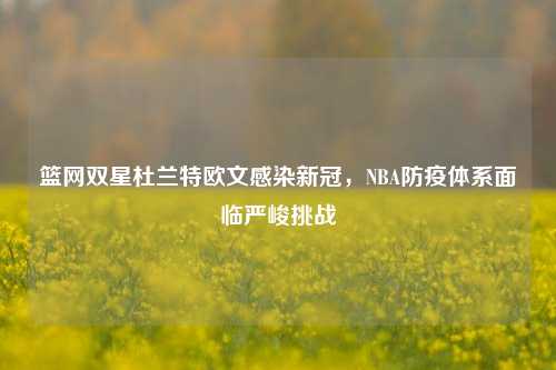 篮网双星杜兰特欧文感染新冠，NBA防疫体系面临严峻挑战