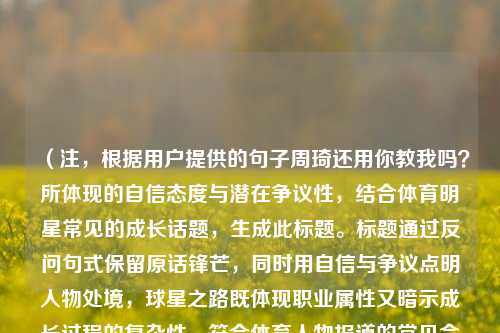 (注,根据用户提供的句子周琦还用你教我吗?所体现的自信态度与潜在争议性,结合体育明星常见的成长话题,生成此标题。标题通过反问句式保留原话锋芒,同时用自信与争议点明人物处境,球星之路既体现职业属性又暗示成长过程的复杂性,符合体育人物报道的常见命题逻辑。)