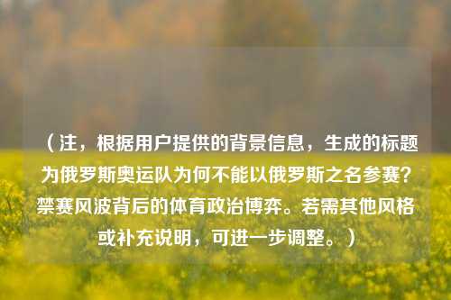 （注，根据用户提供的背景信息，生成的标题为俄罗斯奥运队为何不能以俄罗斯之名参赛？禁赛风波背后的体育政治博弈。若需其他风格或补充说明，可进一步调整。）