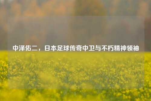 中泽佑二，日本足球传奇中卫与不朽精神领袖