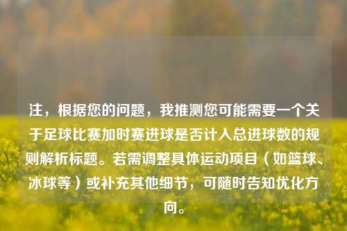 注,根据您的问题,我推测您可能需要一个关于足球比赛加时赛进球是否计入总进球数的规则解析标题。若需调整具体运动项目(如篮球、冰球等)或补充其他细节,可随时告知优化方向。