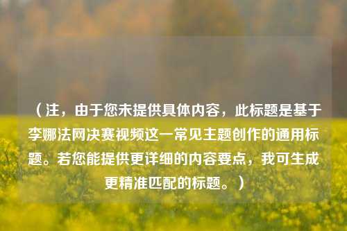 (注,由于您未提供具体内容,此标题是基于李娜法网决赛视频这一常见主题创作的通用标题。若您能提供更详细的内容要点,我可生成更精准匹配的标题。)