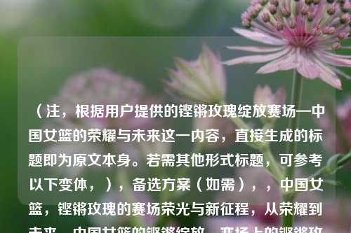 (注,根据用户提供的铿锵玫瑰绽放赛场—中国女篮的荣耀与未来这一内容,直接生成的标题即为原文本身。若需其他形式标题,可参考以下变体,),备选方案(如需),,中国女篮,铿锵玫瑰的赛场荣光与新征程,从荣耀到未来,中国女篮的铿锵绽放,赛场上的铿锵玫瑰—解读中国女篮的崛起之路