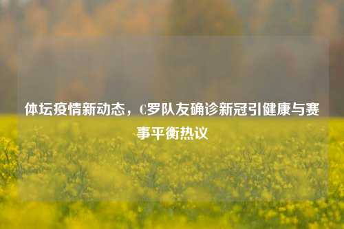 体坛疫情新动态,C罗队友确诊新冠引健康与赛事平衡热议
