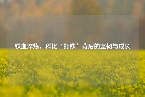 铁血淬炼,科比‘打铁’背后的坚韧与成长
