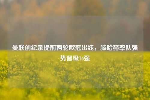 曼联创纪录提前两轮欧冠出线,滕哈赫率队强势晋级16强
