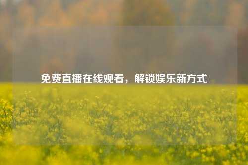 免费直播在线观看,解锁娱乐新方式