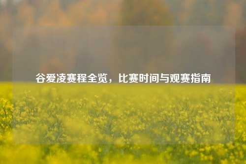 谷爱凌赛程全览，比赛时间与观赛指南
