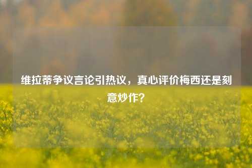 维拉蒂争议言论引热议,真心评价梅西还是刻意炒作?